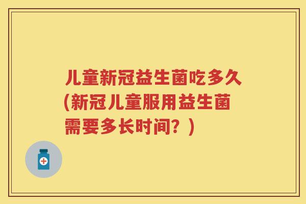 儿童新冠益生菌吃多久(新冠儿童服用益生菌需要多长时间?) 儿童新冠益生菌吃多久(新冠儿童服用益生菌需要多长时间?)