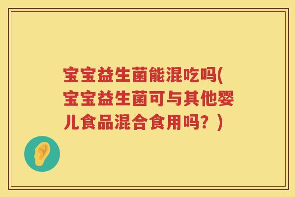 宝宝益生菌能混吃吗(宝宝益生菌可与其他婴儿食品混合食用吗?) 宝宝益生菌能混吃吗(宝宝益生菌可与其他婴儿食品混合食用吗?)