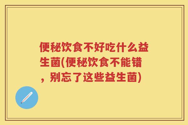 饮食不好吃什么益生菌(饮食不能错，别忘了这些益生菌)