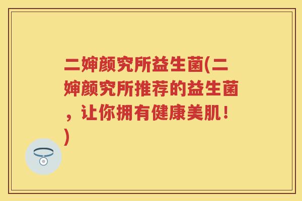 二婶颜究所益生菌(二婶颜究所推荐的益生菌,让你拥有健康美肌!) 二婶颜究所益生菌(二婶颜究所推荐的益生菌,让你拥有健康美肌!)