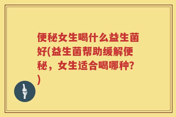 女生喝什么益生菌好(益生菌帮助缓解，女生适合喝哪种？)