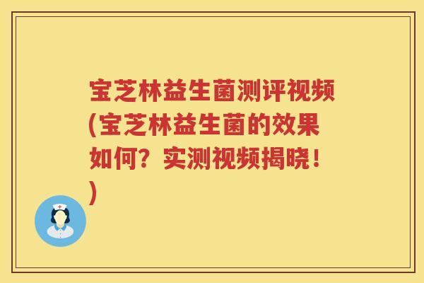 宝芝林益生菌测评视频(宝芝林益生菌的效果如何?实测视频揭晓!) 宝芝林益生菌测评视频(宝芝林益生菌的效果如何?实测视频揭晓!)