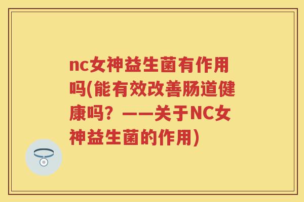 nc女神益生菌有作用吗(能有效改善肠道健康吗？——关于NC女神益生菌的作用)