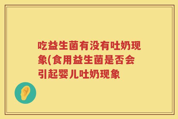 吃益生菌有没有吐奶现象(食用益生菌是否会引起婴儿吐奶现象 吃益生菌有没有吐奶现象(食用益生菌是否会引起婴儿吐奶现象