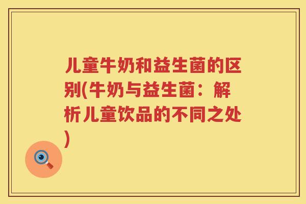 儿童牛奶和益生菌的区别(牛奶与益生菌:解析儿童饮品的不同之处) 儿童牛奶和益生菌的区别(牛奶与益生菌:解析儿童饮品的不同之处)