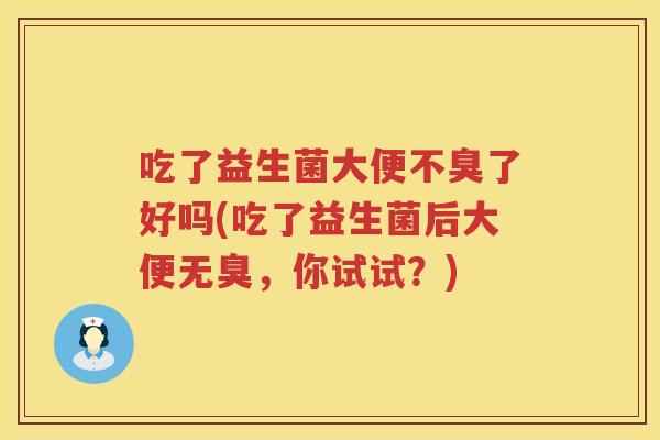吃了益生菌大便不臭了好吗(吃了益生菌后大便无臭,你试试?) 吃了益生菌大便不臭了好吗(吃了益生菌后大便无臭,你试试?)