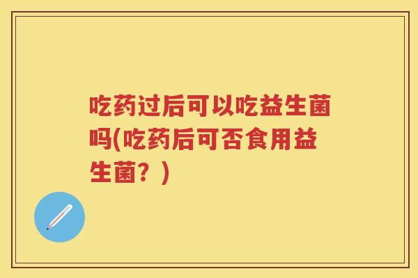 吃药过后可以吃益生菌吗(吃药后可否食用益生菌？)