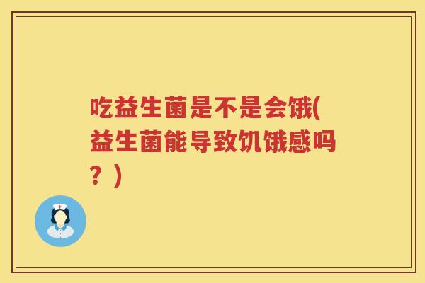 吃益生菌是不是会饿(益生菌能导致饥饿感吗?) 吃益生菌是不是会饿(益生菌能导致饥饿感吗?)