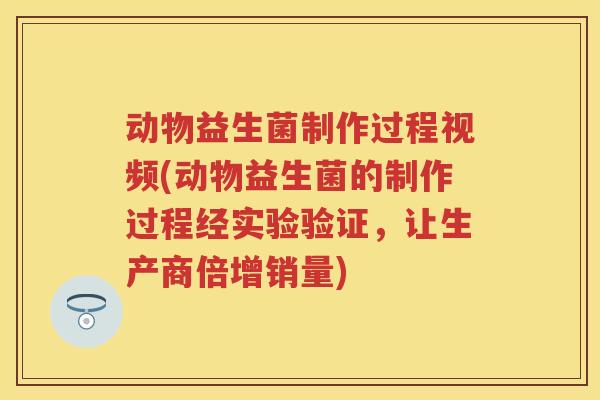 动物益生菌制作过程视频(动物益生菌的制作过程经实验验证，让生产商倍增销量)