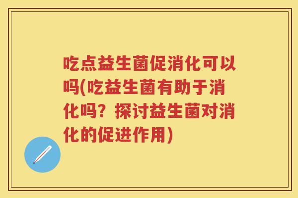吃点益生菌促消化可以吗(吃益生菌有助于消化吗？探讨益生菌对消化的促进作用)
