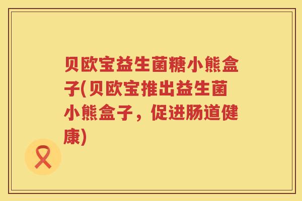 贝欧宝益生菌糖小熊盒子(贝欧宝推出益生菌小熊盒子,促进肠道健康) 贝欧宝益生菌糖小熊盒子(贝欧宝推出益生菌小熊盒子,促进肠道健康)