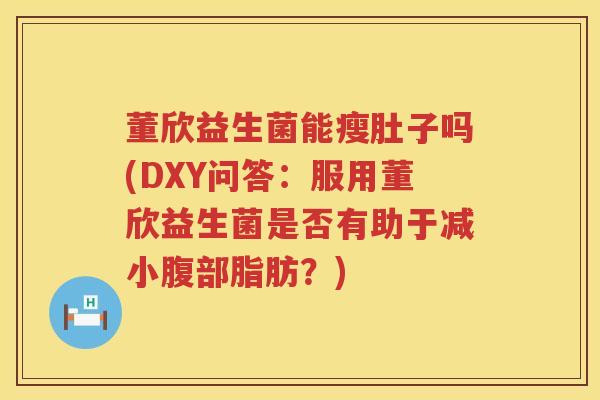 董欣益生菌能瘦肚子吗(DXY问答:服用董欣益生菌是否有助于减小腹部脂肪?) 董欣益生菌能瘦肚子吗(DXY问答:服用董欣益生菌是否有助于减小腹部脂肪?)
