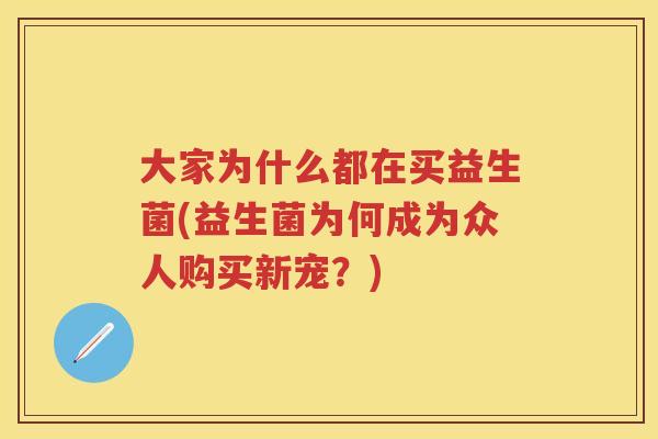 大家为什么都在买益生菌(益生菌为何成为众人购买新宠?) 大家为什么都在买益生菌(益生菌为何成为众人购买新宠?)