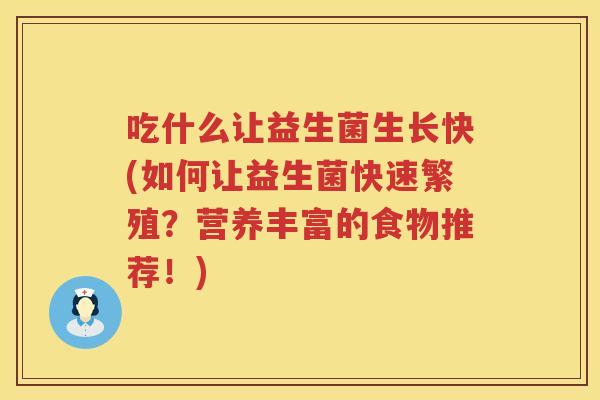 吃什么让益生菌生长快(如何让益生菌快速繁殖?营养丰富的食物推荐!) 吃什么让益生菌生长快(如何让益生菌快速繁殖?营养丰富的食物推荐!)
