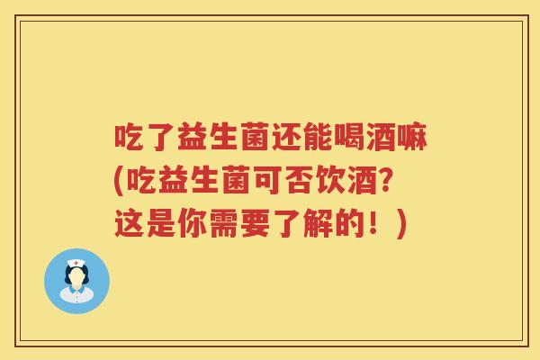 吃了益生菌还能喝酒嘛(吃益生菌可否饮酒?这是你需要了解的!) 吃了益生菌还能喝酒嘛(吃益生菌可否饮酒?这是你需要了解的!)