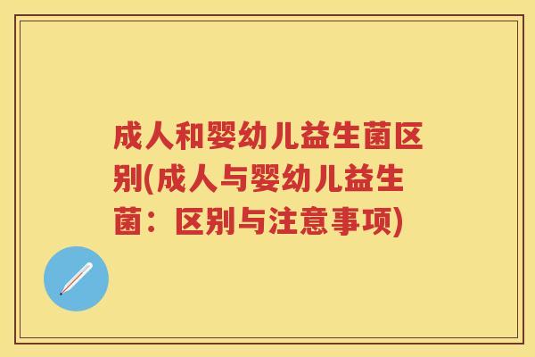 成人和婴幼儿益生菌区别(成人与婴幼儿益生菌:区别与注意事项) 成人和婴幼儿益生菌区别(成人与婴幼儿益生菌:区别与注意事项)