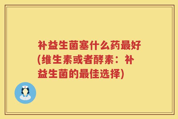 补益生菌塞什么药好(维生素或者酵素:补益生菌的佳选择) 补益生菌塞什么药好(维生素或者酵素:补益生菌的佳选择)