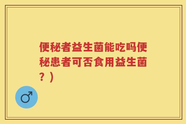者益生菌能吃吗患者可否食用益生菌?) 者益生菌能吃吗患者可否食用益生菌?)
