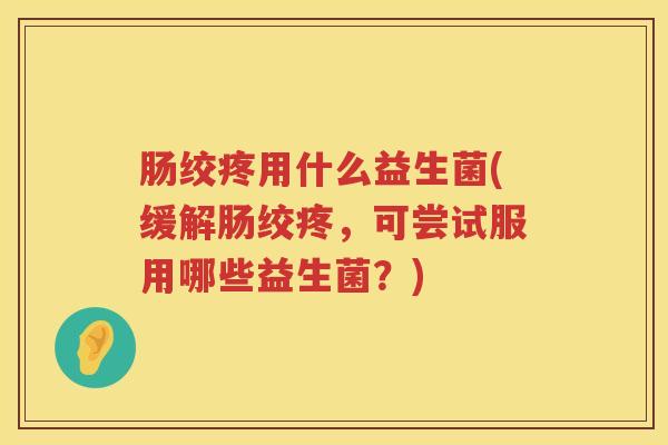 肠绞疼用什么益生菌(缓解肠绞疼，可尝试服用哪些益生菌？)