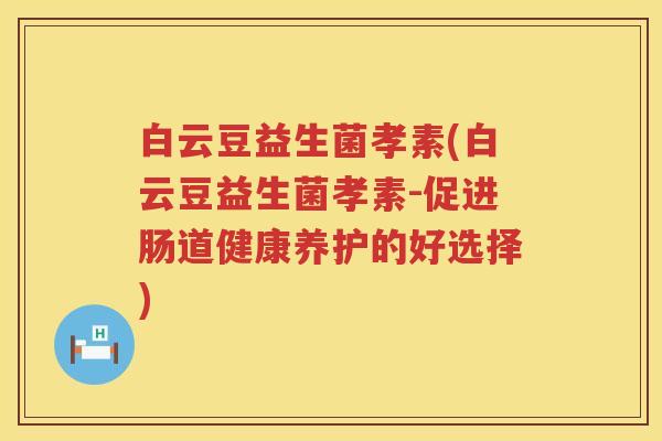 白云豆益生菌孝素(白云豆益生菌孝素-促进肠道健康养护的好选择) 白云豆益生菌孝素(白云豆益生菌孝素-促进肠道健康养护的好选择)