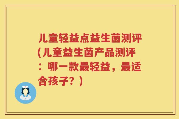 儿童轻益点益生菌测评(儿童益生菌产品测评:哪一款轻益,适合孩子?) 儿童轻益点益生菌测评(儿童益生菌产品测评:哪一款轻益,适合孩子?)