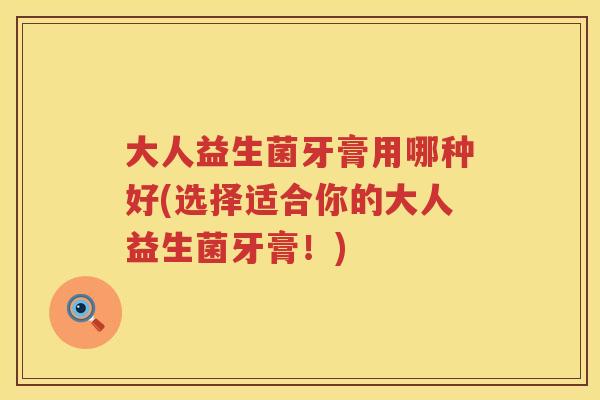 大人益生菌牙膏用哪种好(选择适合你的大人益生菌牙膏!) 大人益生菌牙膏用哪种好(选择适合你的大人益生菌牙膏!)