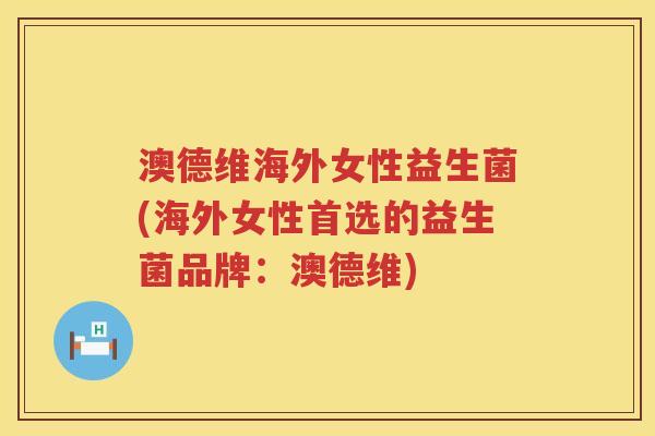 澳德维海外女性益生菌(海外女性首选的益生菌品牌:澳德维) 澳德维海外女性益生菌(海外女性首选的益生菌品牌:澳德维)