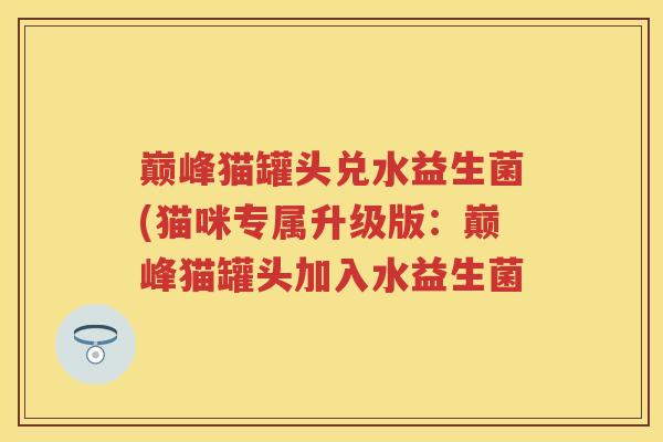 巅峰猫罐头兑水益生菌(猫咪专属升级版:巅峰猫罐头加入水益生菌 巅峰猫罐头兑水益生菌(猫咪专属升级版:巅峰猫罐头加入水益生菌