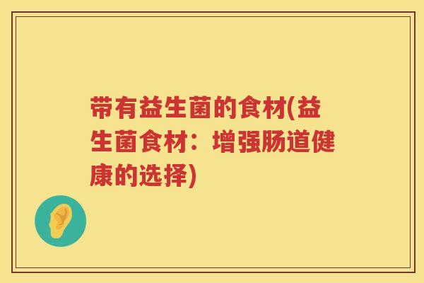 带有益生菌的食材(益生菌食材:增强肠道健康的选择) 带有益生菌的食材(益生菌食材:增强肠道健康的选择)