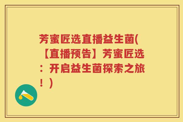 芳蜜匠选直播益生菌(【直播预告】芳蜜匠选:开启益生菌探索之旅!) 芳蜜匠选直播益生菌(【直播预告】芳蜜匠选:开启益生菌探索之旅!)