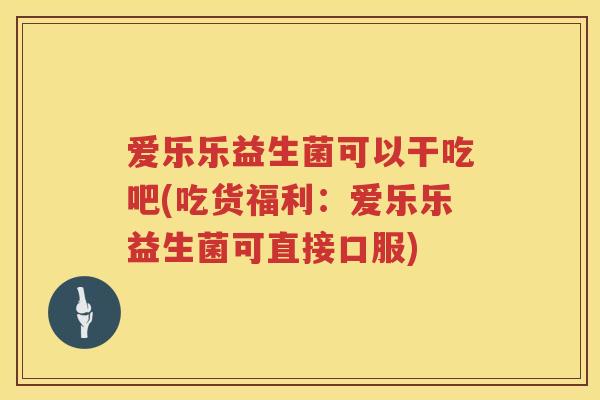 爱乐乐益生菌可以干吃吧(吃货福利：爱乐乐益生菌可直接口服)