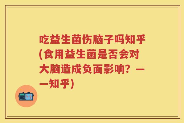 吃益生菌伤脑子吗知乎(食用益生菌是否会对大脑造成负面影响?——知乎) 吃益生菌伤脑子吗知乎(食用益生菌是否会对大脑造成负面影响?——知乎)