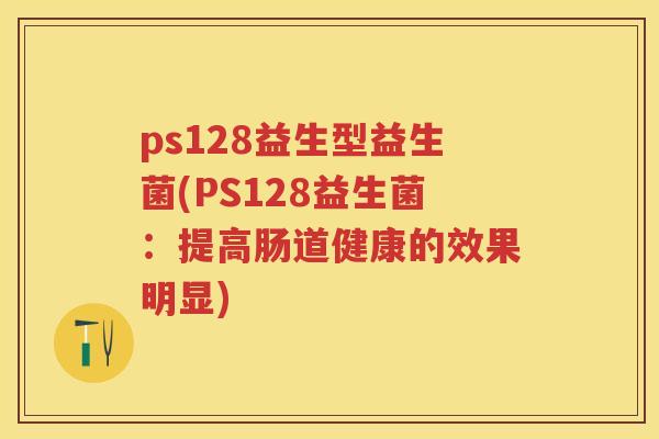 ps128益生型益生菌(PS128益生菌：提高肠道健康的效果明显)