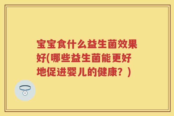 宝宝食什么益生菌效果好(哪些益生菌能更好地促进婴儿的健康？)