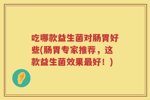 吃哪款益生菌对肠胃好些(肠胃专家推荐,这款益生菌效果好!) 吃哪款益生菌对肠胃好些(肠胃专家推荐,这款益生菌效果好!)
