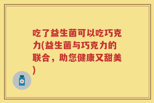 吃了益生菌可以吃巧克力(益生菌与巧克力的联合,助您健康又甜美) 吃了益生菌可以吃巧克力(益生菌与巧克力的联合,助您健康又甜美)