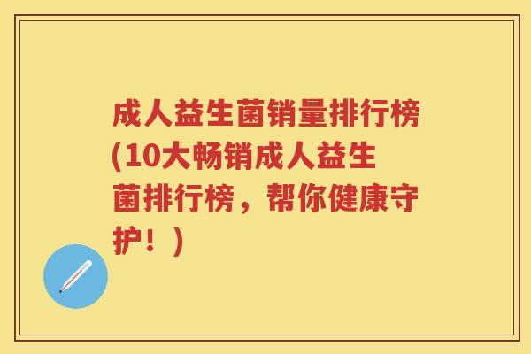 成人益生菌销量排行榜(10大畅销成人益生菌排行榜,帮你健康守护!) 成人益生菌销量排行榜(10大畅销成人益生菌排行榜,帮你健康守护!)