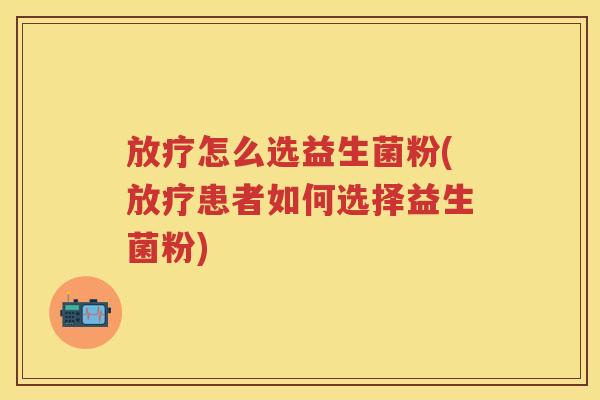 怎么选益生菌粉(患者如何选择益生菌粉) 怎么选益生菌粉(患者如何选择益生菌粉)
