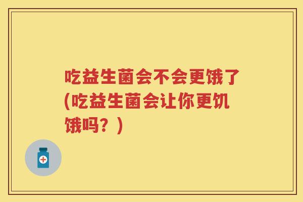 吃益生菌会不会更饿了(吃益生菌会让你更饥饿吗？)