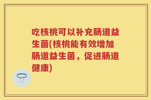吃核桃可以补充肠道益生菌(核桃能有效增加肠道益生菌，促进肠道健康)