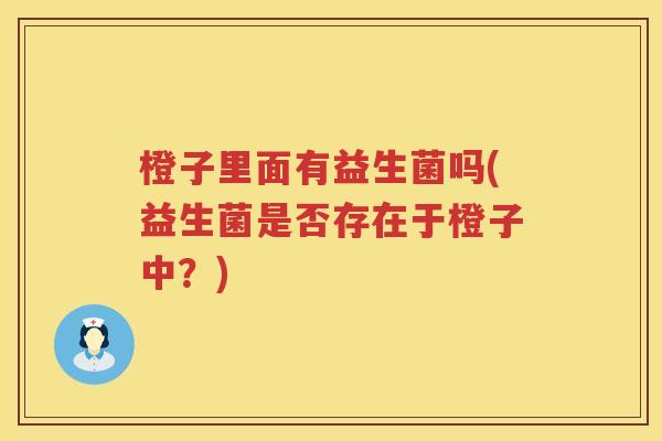 橙子里面有益生菌吗(益生菌是否存在于橙子中?) 橙子里面有益生菌吗(益生菌是否存在于橙子中?)