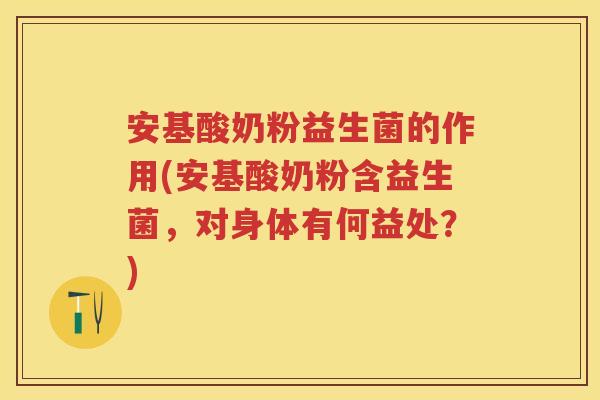 安基酸奶粉益生菌的作用(安基酸奶粉含益生菌,对身体有何益处?) 安基酸奶粉益生菌的作用(安基酸奶粉含益生菌,对身体有何益处?)