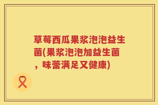 草莓西瓜果浆泡泡益生菌(果浆泡泡加益生菌,味蕾满足又健康) 草莓西瓜果浆泡泡益生菌(果浆泡泡加益生菌,味蕾满足又健康)
