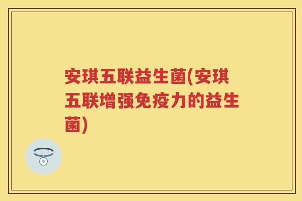 安琪五联益生菌(安琪五联增强力的益生菌)