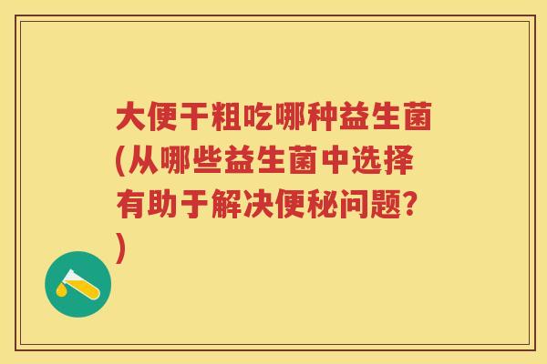 大便干粗吃哪种益生菌(从哪些益生菌中选择有助于解决问题？)