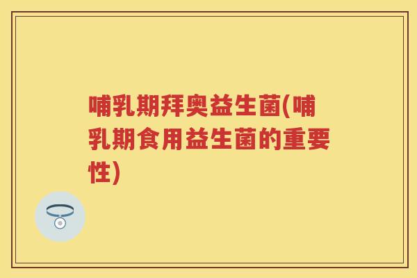 哺乳期拜奥益生菌(哺乳期食用益生菌的重要性) 哺乳期拜奥益生菌(哺乳期食用益生菌的重要性)