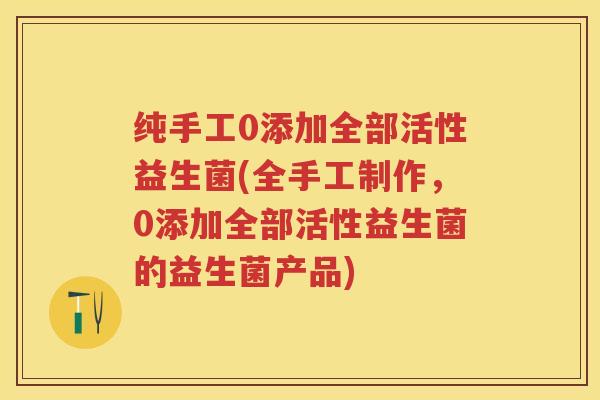 纯手工0添加全部活性益生菌(全手工制作，0添加全部活性益生菌的益生菌产品)