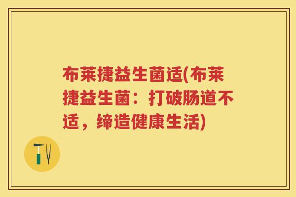 布莱捷益生菌适(布莱捷益生菌:打破肠道不适,缔造健康生活) 布莱捷益生菌适(布莱捷益生菌:打破肠道不适,缔造健康生活)