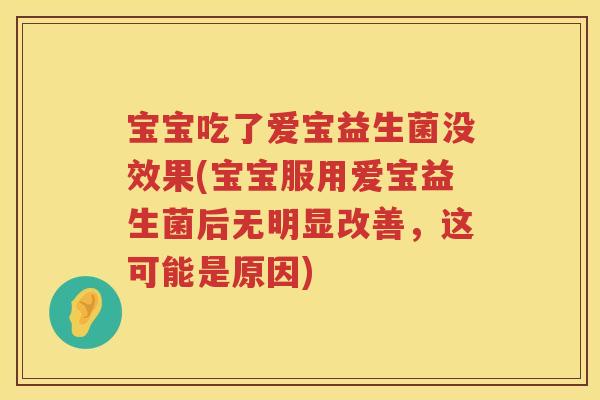 宝宝吃了爱宝益生菌没效果(宝宝服用爱宝益生菌后无明显改善,这可能是原因) 宝宝吃了爱宝益生菌没效果(宝宝服用爱宝益生菌后无明显改善,这可能是原因)