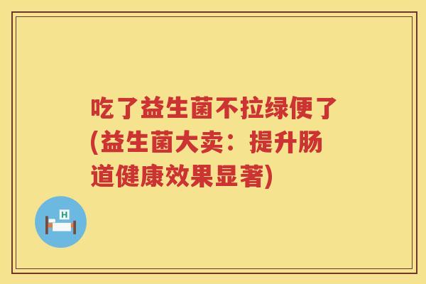 吃了益生菌不拉绿便了(益生菌大卖：提升肠道健康效果显著)
